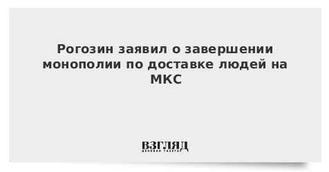 Рогозин заявил о завершении монополии по доставке людей на МКС