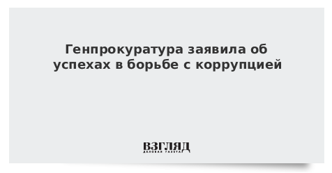 Генпрокуратура заявила об успехах в борьбе с коррупцией