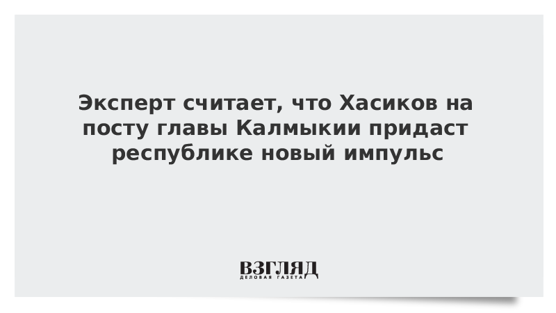 Эксперт считает, что Хасиков на посту главы Калмыкии придаст республике новый им