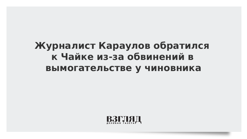 Журналист Караулов обратился к Чайке из-за обвинений в вымогательстве у чиновник