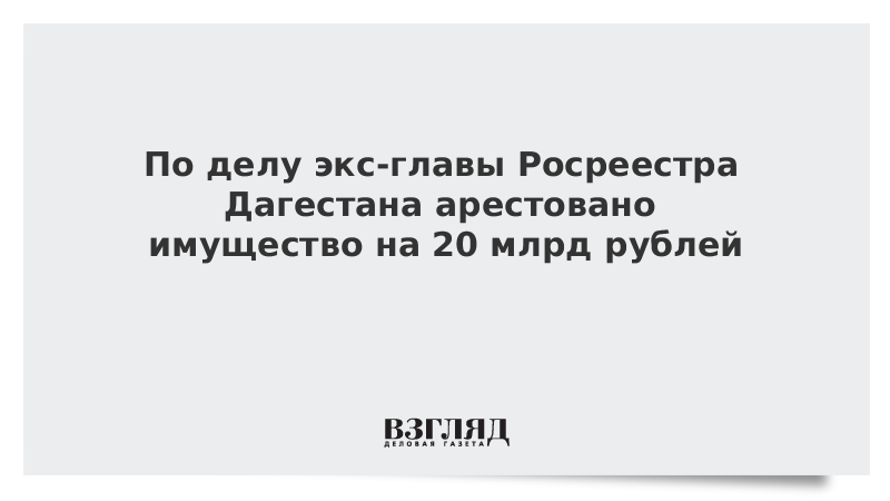 По делу экс-главы Росреестра Дагестана арестовано имущество на 20 млрд рублей