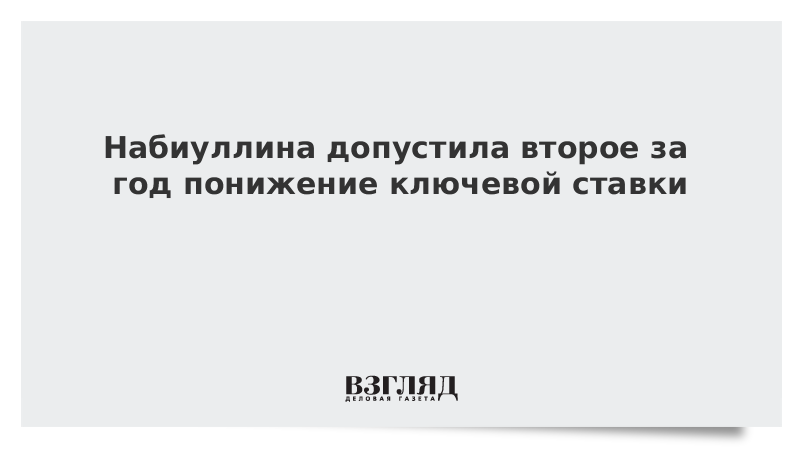 Набиуллина допустила второе за год понижение ключевой ставки