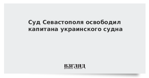 Суд Севастополя освободил капитана украинского судна