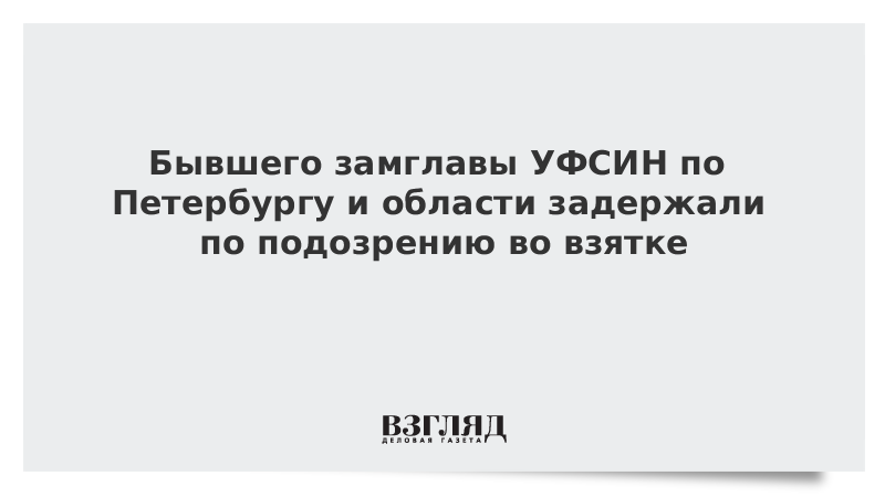 Бывшего замглавы УФСИН по Петербургу и области задержали по подозрению во взятке