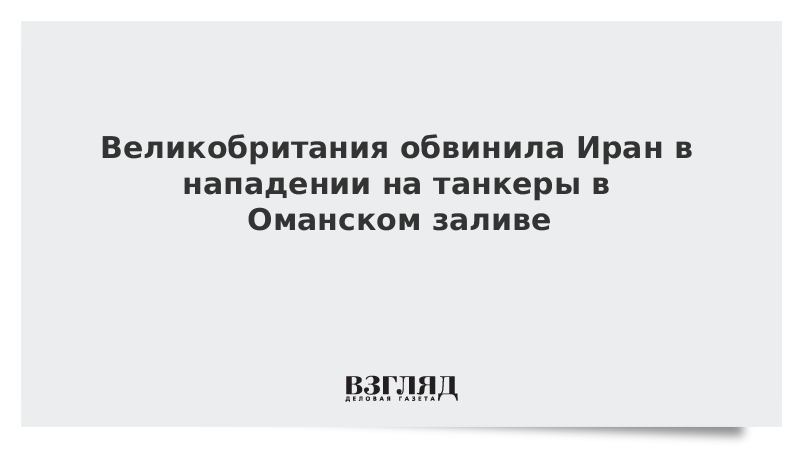 Великобритания обвинила Иран в нападении на танкеры в Оманском заливе