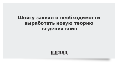 Шойгу заявил о необходимости выработать новую теорию ведения войн