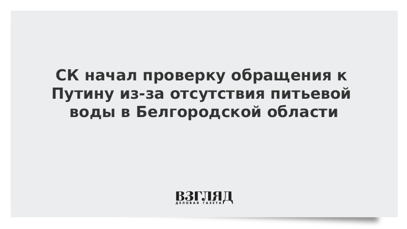 СК начал проверку обращения к Путину из-за отсутствия питьевой воды в Белгородской области