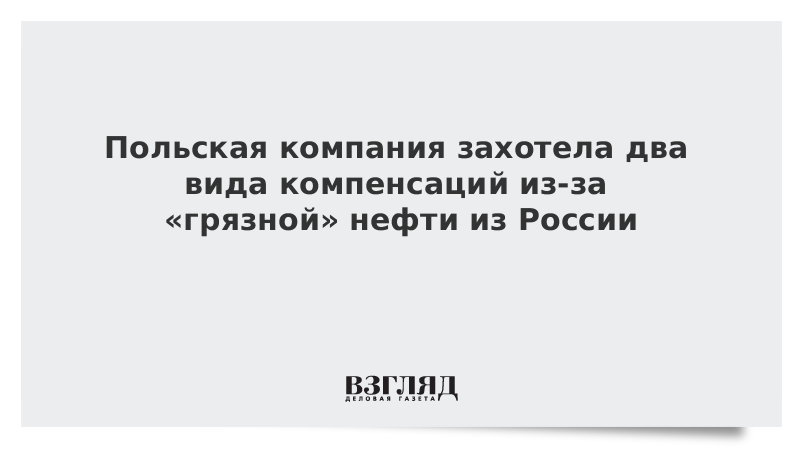 Польская компания захотела два вида компенсаций из-за «грязной» нефти из России