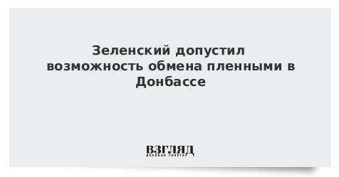 Зеленский допустил возможность обмена пленными в Донбассе