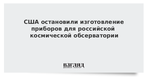 США остановили изготовление приборов для российской космической обсерватории