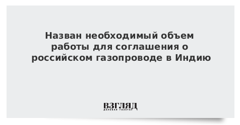 Назван необходимый объем работы для соглашения о российском газопроводе в Индию