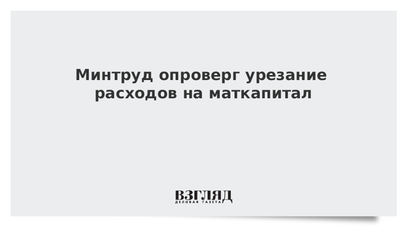 Минтруд опроверг урезание расходов на маткапитал