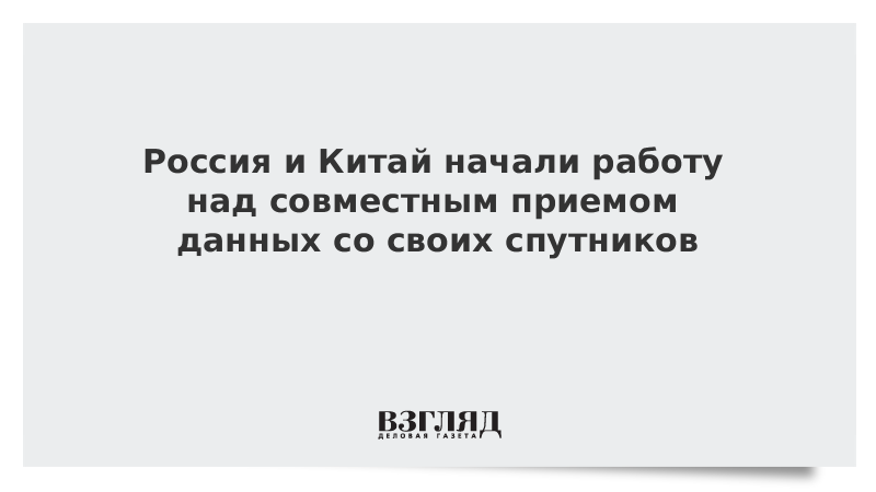 Россия и Китай начали работу над совместным приемом данных со своих спутников