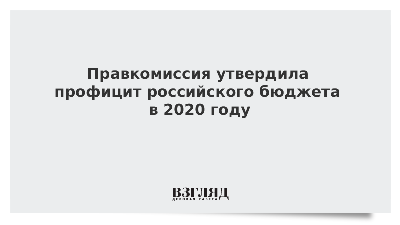 Правкомиссия утвердила профицит российского бюджета в 2020 году