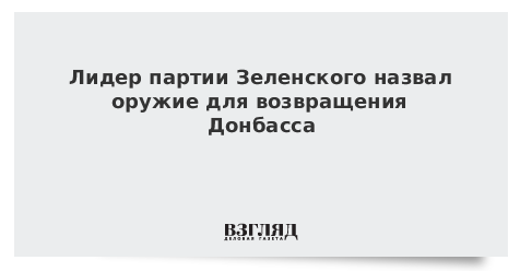 Лидер партии Зеленского назвал оружие для возвращения Донбасса