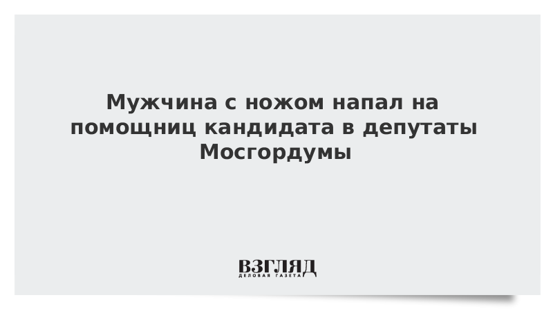 Мужчина с ножом напал на помощниц кандидата в депутаты Мосгордумы