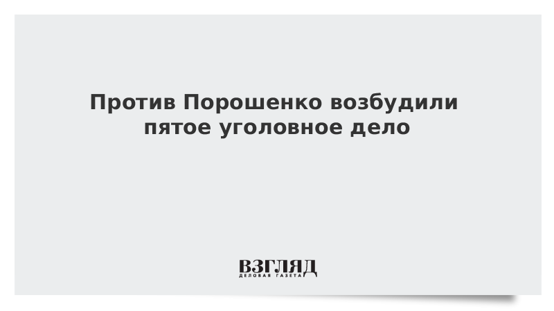 Против Порошенко возбудили пятое уголовное дело