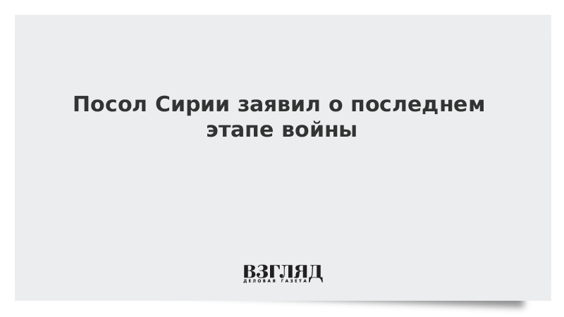 Посол Сирии заявил о последнем этапе войны