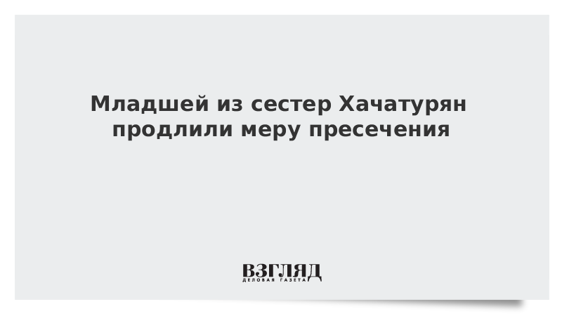 Младшей из сестер Хачатурян продлили меру пресечения
