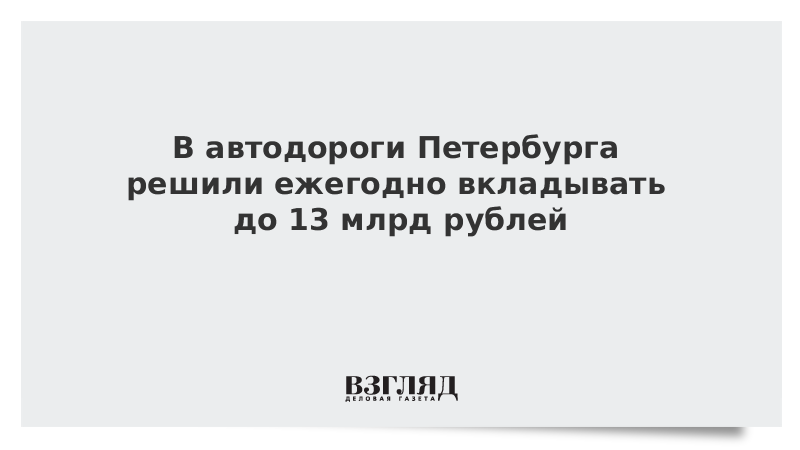 В автодороги Петербурга решили ежегодно вкладывать до 13 млрд рублей