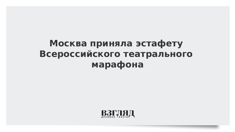 Москва приняла эстафету Всероссийского театрального марафона