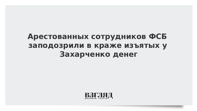 Арестованных сотрудников ФСБ заподозрили в краже изъятых у Захарченко денег
