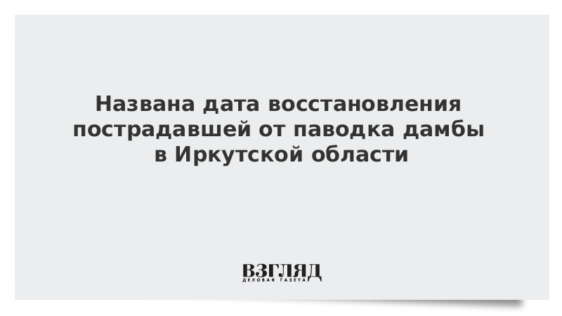 Названа дата восстановления пострадавшей от паводка дамбы в Иркутской области