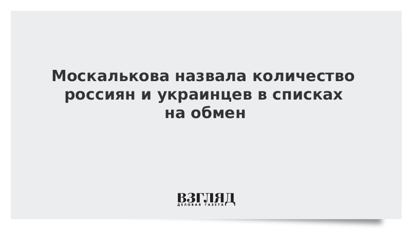 Москалькова назвала количество россиян и украинцев в списках на обмен