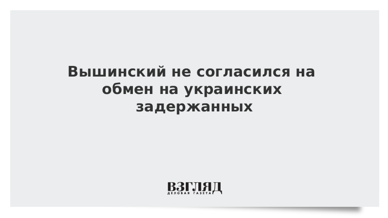 Вышинский не согласился на обмен на украинских задержанных