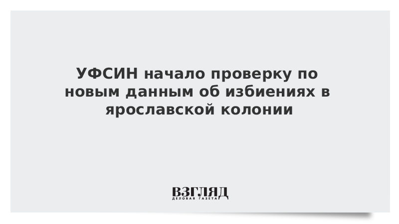 УФСИН начало проверку по новым данным об избиениях в ярославской колонии