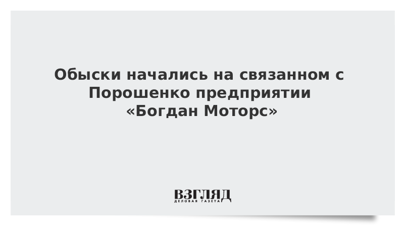 Обыски начались на связанном с Порошенко предприятии «Богдан Моторс»