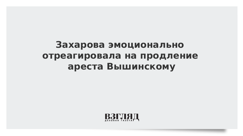 Захарова эмоционально отреагировала на продление ареста Вышинскому