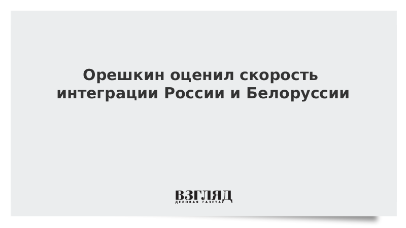 Орешкин оценил скорость интеграции России и Белоруссии