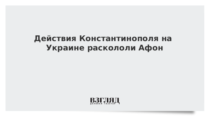 Действия Константинополя на Украине раскололи Афон Действия Константинополя на Украине раскололи Афон