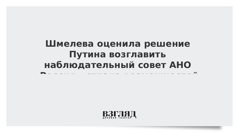 Шмелева оценила решение Путина возглавить наблюдательный совет АНО «Россия – страна возможностей»