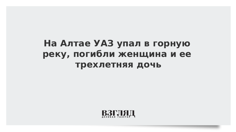 На Алтае УАЗ упал в горную реку, погибли женщина и ее трехлетняя дочь