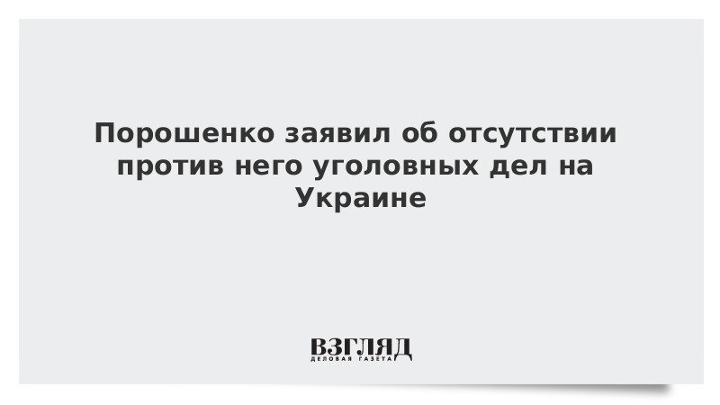Порошенко заявил об отсутствии против него уголовных дел на Украине