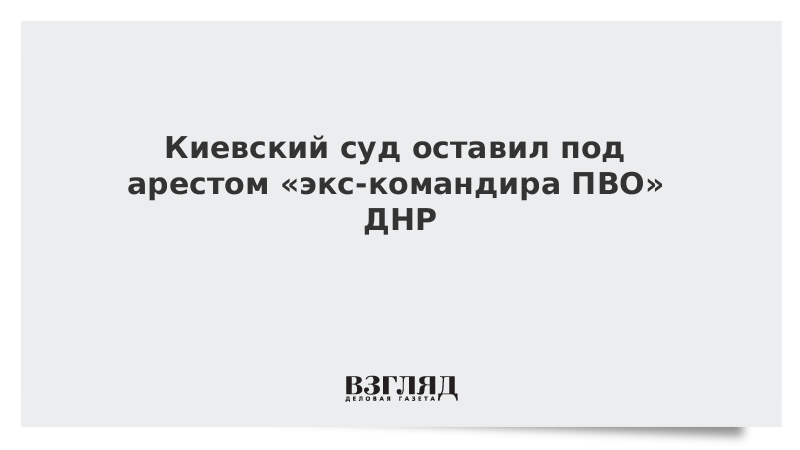Киевский суд оставил под арестом «экс-командира ПВО» ДНР