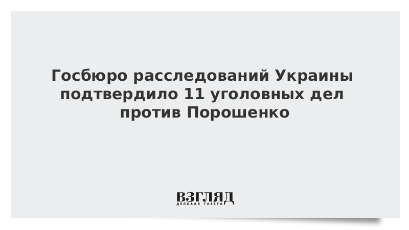Госбюро расследований Украины подтвердило 11 уголовных дел против Порошенко