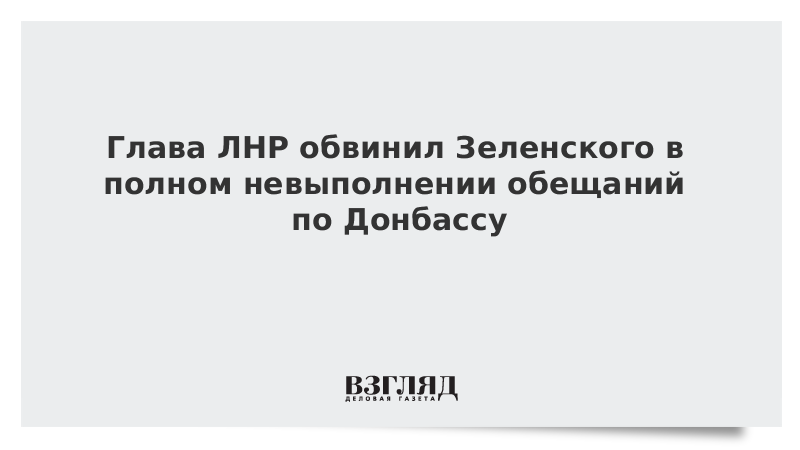 Глава ЛНР обвинил Зеленского в полном невыполнении обещаний по Донбассу