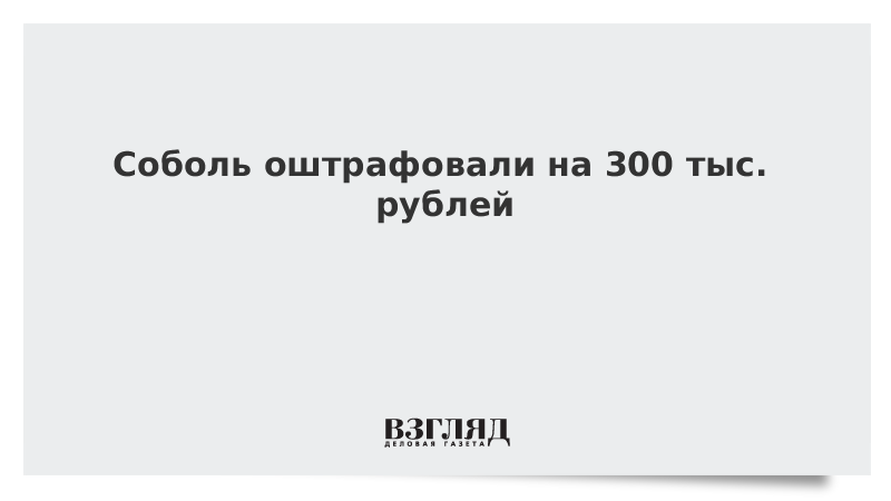 Соболь оштрафовали на 300 тыс. рублей