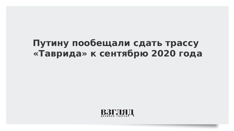 Путину пообещали сдать трассу «Таврида» к сентябрю 2020 года