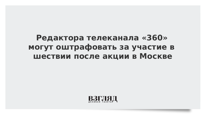Редактора телеканала «360» могут оштрафовать за участие в шествии после акции в Москве