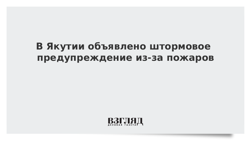 В Якутии объявлено штормовое предупреждение из-за пожаров