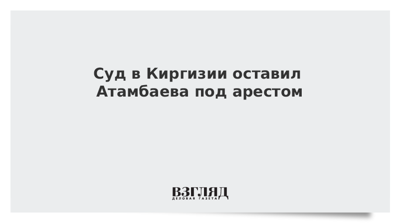 Суд в Киргизии оставил Атамбаева под арестом