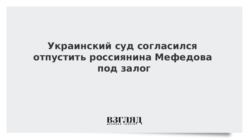 Украинский суд согласился отпустить россиянина Мефедова под залог
