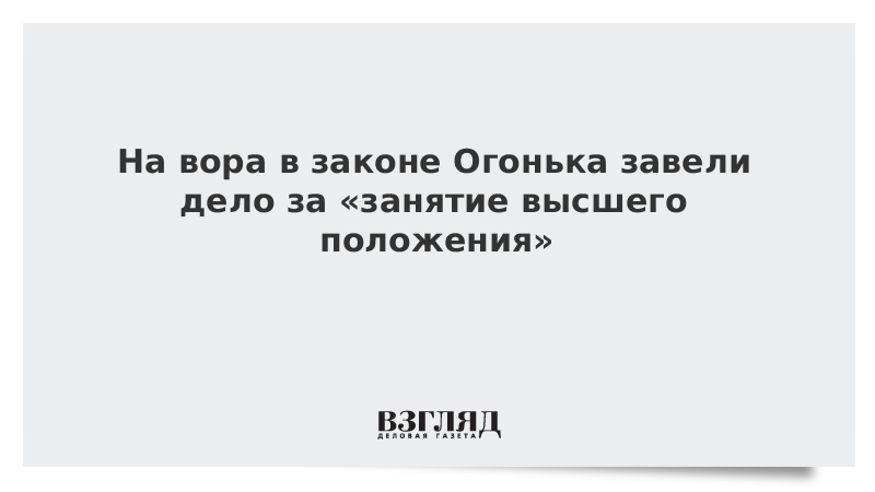 На вора в законе Огонька завели дело за занятие высшего положения