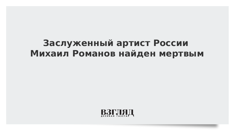Заслуженный артист России Михаил Романов найден мертвым Заслуженный артист России Михаил Романов найден мертвым