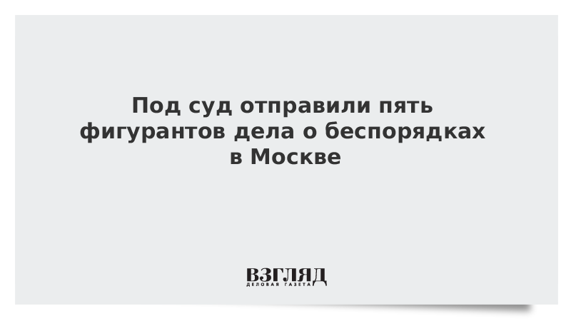 Под суд отправили пять фигурантов дела о беспорядках в Москве