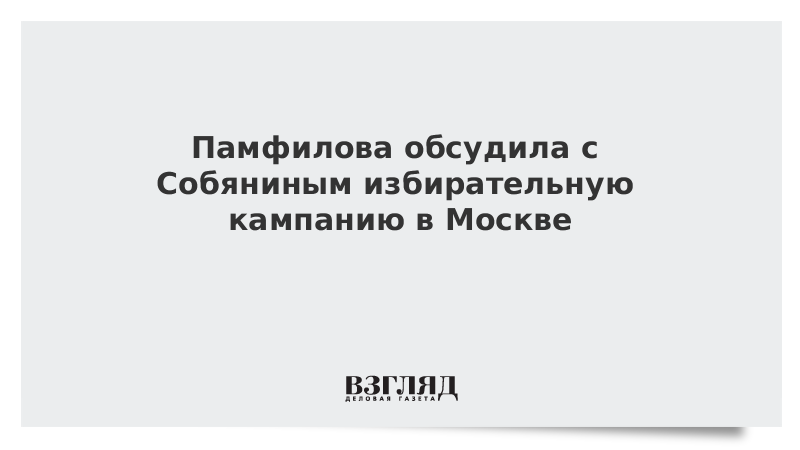 Памфилова обсудила с Собяниным избирательную кампанию в Москве